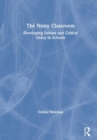 Image for The noisy classroom  : developing debate and critical oracy in schools