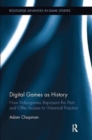 Image for Digital games as history  : how videogames represent the past and offer access to historical practice