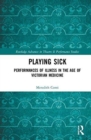 Image for Playing sick  : performances of illness in the age of Victorian medicine