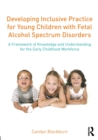 Image for Developing inclusive practice for young children with fetal alcohol spectrum disorders  : a framework of knowledge and understanding for the early childhood workforce