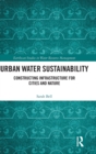Image for Urban water sustainability  : constructing infrastructure for cities and nature