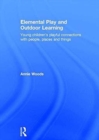 Image for Elemental play and outdoor learning  : young children&#39;s playful connections with people, places and things