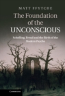 Image for Foundation of the Unconscious: Schelling, Freud and the Birth of the Modern Psyche
