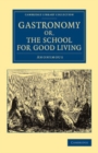 Image for Gastronomy, or, The school for good living: a literary and historical essay on the European kitchen, beginning with Cadmus the Cook and king, and concluding with the union of cookery and chymistry