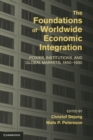Image for Foundations of Worldwide Economic Integration: Power, Institutions, and Global Markets, 1850-1930