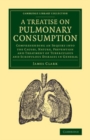 Image for A Treatise on Pulmonary Consumption: Comprehending an Inquiry Into the Causes, Nature, Prevention and Treatment of Tuberculous and Scrofulous Diseases in General