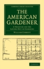 Image for The American Gardener: A Treatise on the Laying-Out of Gardens, on the Making and Managing of Hot-Beds and Green-Houses, and on the Propagation and Cultivation of the Several Sorts of Vegetables, Herbs, Fruits and Flowers