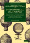 Image for A mathematical and philosophical dictionary: containing an explanation of the terms, and an account of the several subjects, comprized under the heads mathematics, astronomy, and philosophy, both natural and experimental.