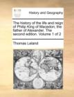 Image for The history of the life and reign of Philip King of Macedon; the father of Alexander. The second edition. Volume 1 of 2