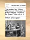 Image for The Works of Mr. William Shakespear. in Ten Volumes. Publish&#39;d by Mr. Pope and Dr. Sewell. Volume 6 of 10