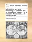 Image for Arithmetic in Two Parts : Containing I. a System of the Art, in Memorial Verses, ... II. a Collection of Exercises, ... by Solomon Lowe, ...