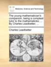 Image for The Young Mathematician&#39;s Companion, Being a Compleat Tutor to the Mathematicks; ... by Charles Leadbetter, ...