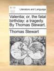 Image for Valentia; or, the fatal birthday: a tragedy. By Thomas Stewart.