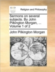 Image for Sermons on Several Subjects. by John Pilkington Morgan, ... Volume 1 of 2