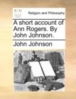 Image for A Short Account of Ann Rogers. by John Johnson.
