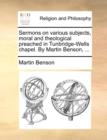 Image for Sermons on various subjects, moral and theological preached in Tunbridge-Wells chapel. By Martin Benson, ...