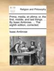 Image for Prima, media, et ultima; or, the first, middle, and last things. ... By Isaac Ambrose, ... The eighth edition, corrected.
