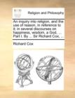Image for An Inquiry Into Religion, and the Use of Reason, in Reference to It; In Several Discourses on Happiness, Wisdom, a God, ... Part I. by ... Sir Richard Cox, ...