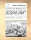 Image for A translation of the Seir Mutaqharin; or, view of modern times, being an history of India, from the year 1118 to the year 1195, ... of the hidjrah, ... the whole written in Persian by Seid-Gholam-Hoss