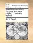 Image for Sermons on Various Subjects. by John Dupre, ... Second Edition.