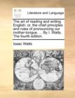 Image for The art of reading and writing English: or, the chief principles and rules of pronouncing our mother-tongue. ... By I. Watts. The fourth edition.
