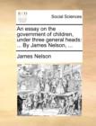 Image for An Essay on the Government of Children, Under Three General Heads : By James Nelson, ...