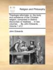 Image for Theologia reformata : or, the body and substance of the Christian religion, comprised in distinct discourses or treatises ... In two volumes. ... By John Edwards, ... Volume 1 of 2