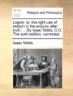 Image for Logick: or, the right use of reason in the enquiry after truth. ... By Isaac Watts, D.D. The sixth edition, corrected.