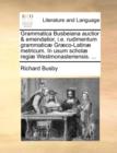 Image for Grammatica Busbeiana Auctior &amp; Emendatior, i.e. Rudimentum Grammatic] Gr]co-Latin] Metricum. in Usum Schol] Regi] Westmonasteriensis. ...