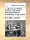 Image for A Letter to Mr. William Wilson, One of the Ministers of Perth, Concerning Ruling Elders.
