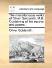 Image for The miscellaneous works of Oliver Goldsmith, M.B. Containing all his essays and poems.