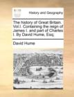 Image for The History of Great Britain. Vol.I. Containing the Reign of James I. and Part of Charles I. by David Hume, Esq;