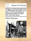 Image for A Legacy of Dying Thoughts from an Affectionate Old Pastor to His Flock, on the Comprehensive Baptismal Articles of Father, Son, and Holy Ghost.