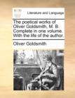 Image for The poetical works of Oliver Goldsmith, M. B. Complete in one volume. With the life of the author.