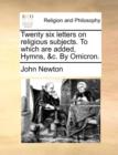 Image for Twenty Six Letters on Religious Subjects. to Which Are Added, Hymns, &amp;C. by Omicron.