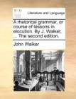 Image for A Rhetorical Grammar, or Course of Lessons in Elocution. by J. Walker, ... the Second Edition.