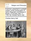 Image for A Sermon, Preached in Lambeth Chapel, at the Consecration of Henry Reginald Lord Bishop of Bristol, on Sunday, May 11, 1794. by Charles Henry Hall, ...
