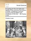 Image for An Apology for the Civil Rights and Liberties of the Commons and Citizens of Dublin. Containing a Succinct Account of the Foundation and Constitution of This City; ... by Charles Lucas, ...