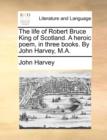 Image for The Life of Robert Bruce King of Scotland. a Heroic Poem, in Three Books. by John Harvey, M.A.