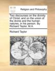 Image for Two Discourses on the Divinity of Christ; And on the Union of the Divine and the Human Natures, in His Person. by Richard Taylor, M.A.