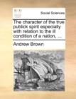 Image for The Character of the True Publick Spirit Especially with Relation to the Ill Condition of a Nation, ...