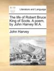 Image for The Life of Robert Bruce King of Scots. a Poem, by John Harvey M.A.