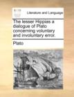 Image for The Lesser Hippias a Dialogue of Plato Concerning Voluntary and Involuntary Error.