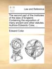 Image for The second part of the Institutes of the laws of England  : containing the exposition of many ancient and other statutes
