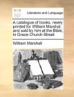 Image for A Catalogue of Books, Newly Printed for William Marshal, and Sold by Him at the Bible, in Grace-Church-Street.