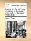 Image for Logick : Or, the Right Use of Reason in the Inquiry After Truth. ... by Isaac Watts, D.D.