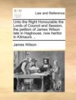 Image for Unto the Right Honourable the Lords of Council and Session, the Petition of James Wilson Late in Haghouse, Now Heritor in Kilmaurs ...