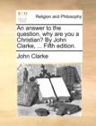 Image for An Answer to the Question, Why Are You a Christian? by John Clarke, ... Fifth Edition.