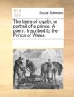 Image for The Tears of Loyalty, or Portrait of a Prince. a Poem. Inscribed to the Prince of Wales.
