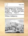 Image for New Designs for Chinese Bridges, Temples, Triumphal Arches, ... by Will. and John Halfpenny, ... Part II. ...